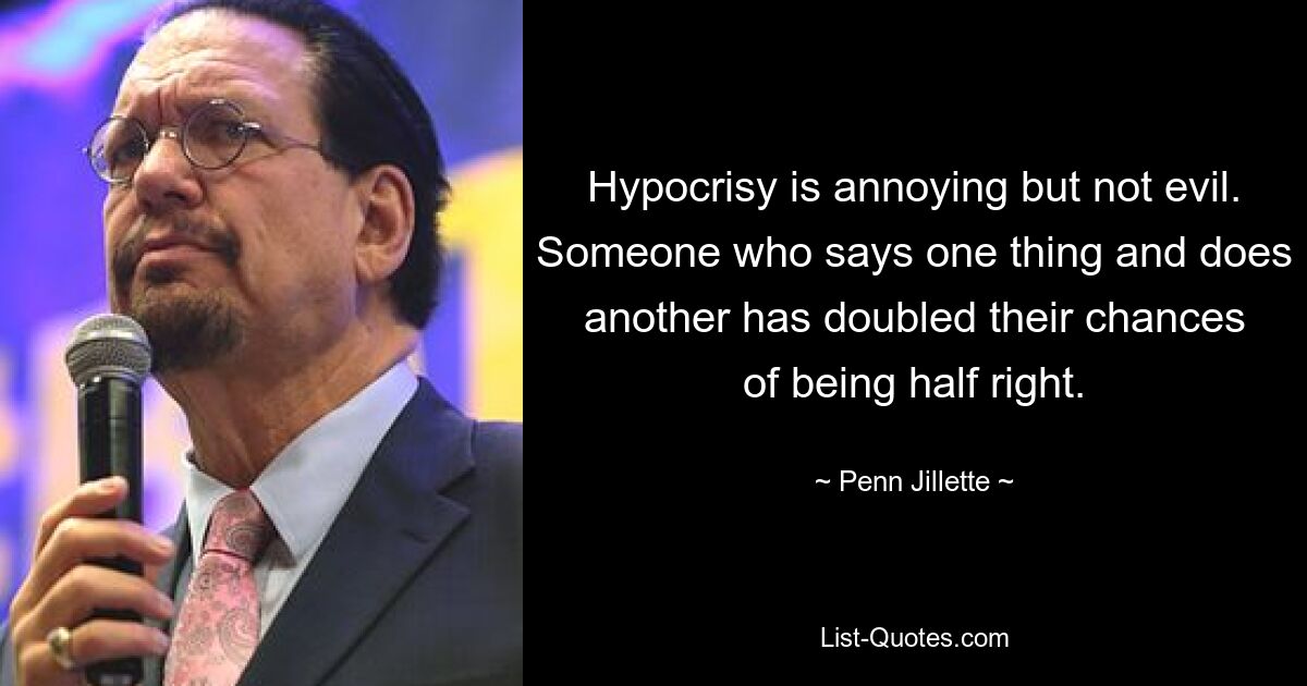 Hypocrisy is annoying but not evil. Someone who says one thing and does another has doubled their chances of being half right. — © Penn Jillette