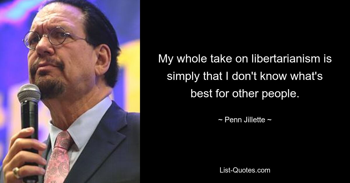 My whole take on libertarianism is simply that I don't know what's best for other people. — © Penn Jillette