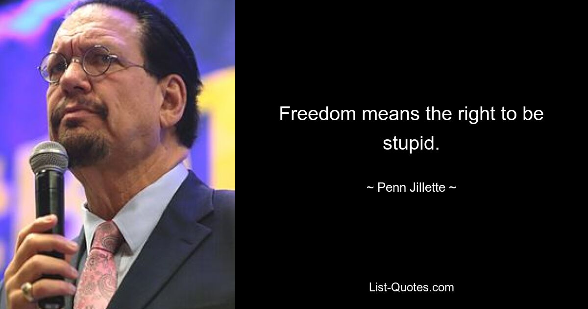 Freedom means the right to be stupid. — © Penn Jillette