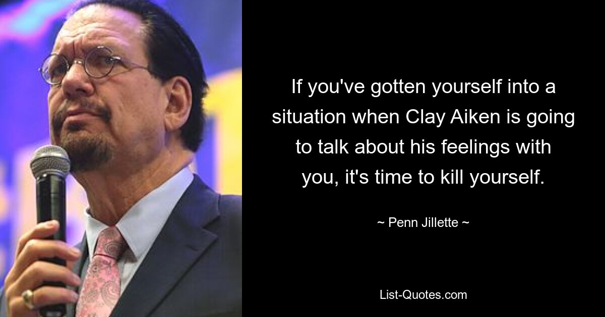 If you've gotten yourself into a situation when Clay Aiken is going to talk about his feelings with you, it's time to kill yourself. — © Penn Jillette