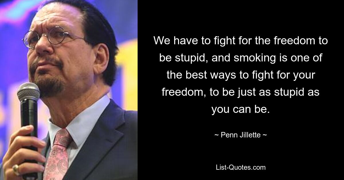 We have to fight for the freedom to be stupid, and smoking is one of the best ways to fight for your freedom, to be just as stupid as you can be. — © Penn Jillette