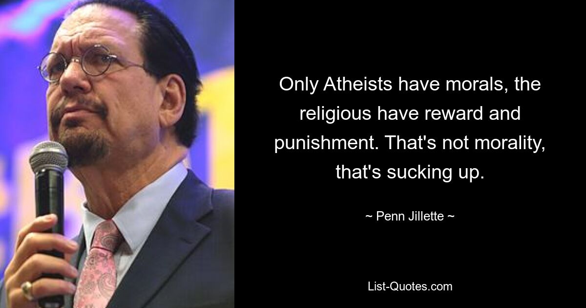 Only Atheists have morals, the religious have reward and punishment. That's not morality, that's sucking up. — © Penn Jillette