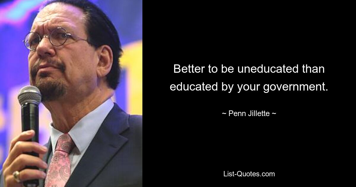 Better to be uneducated than educated by your government. — © Penn Jillette