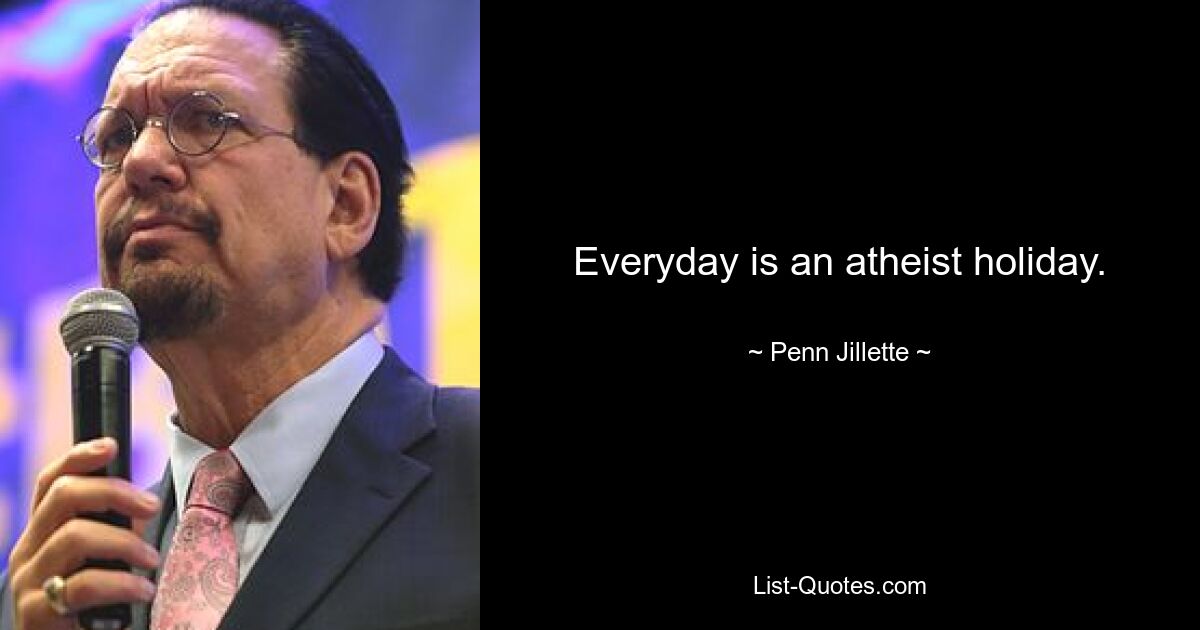 Everyday is an atheist holiday. — © Penn Jillette