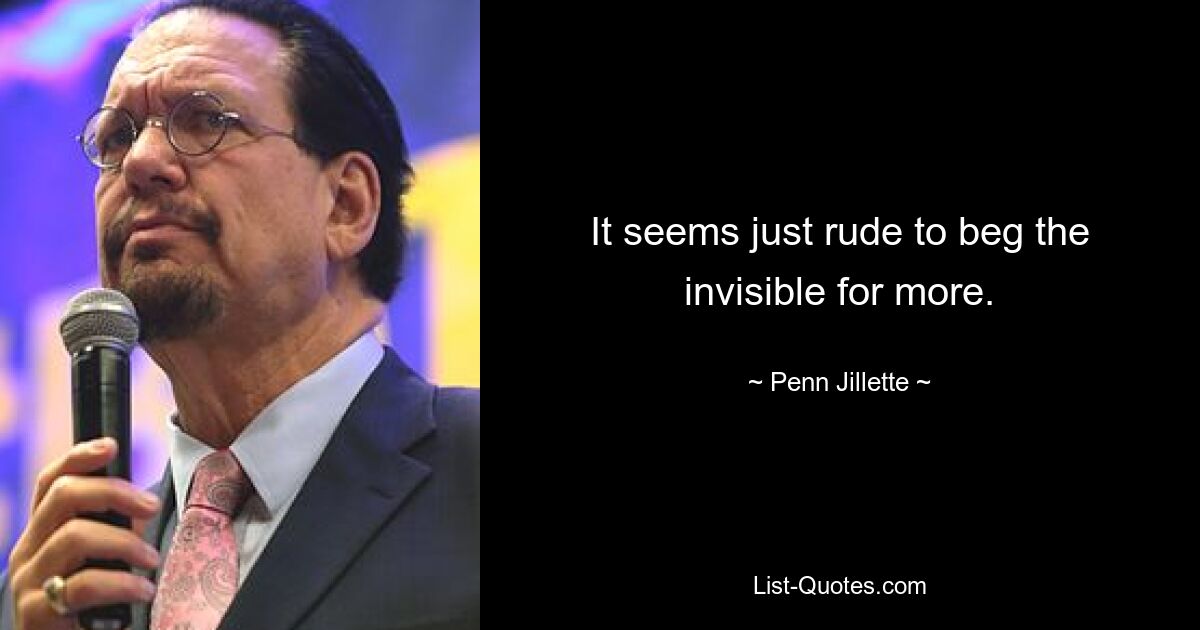 It seems just rude to beg the invisible for more. — © Penn Jillette