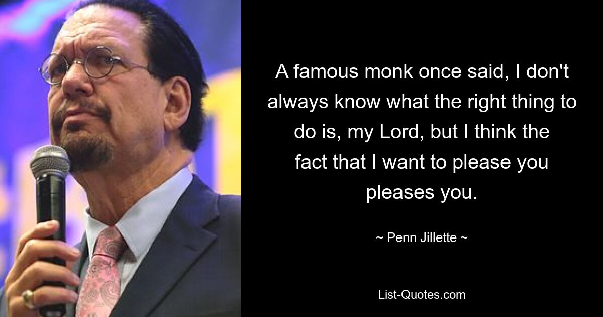 A famous monk once said, I don't always know what the right thing to do is, my Lord, but I think the fact that I want to please you pleases you. — © Penn Jillette