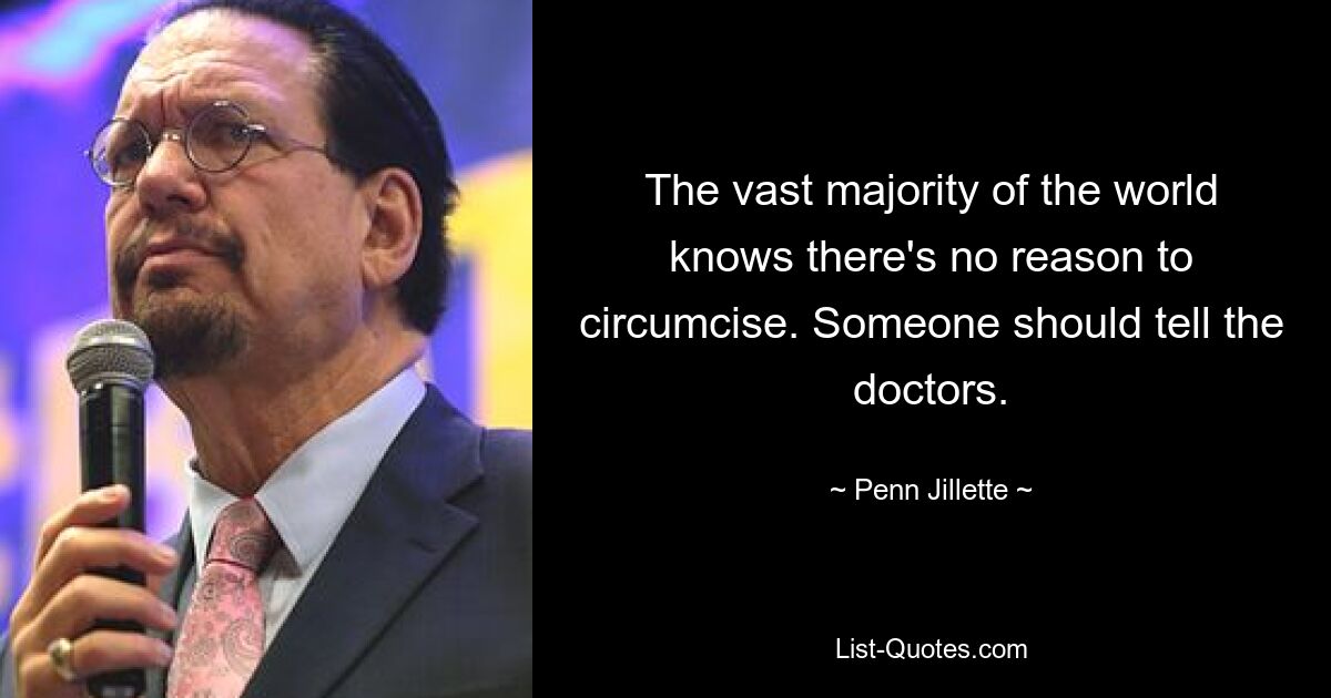 The vast majority of the world knows there's no reason to circumcise. Someone should tell the doctors. — © Penn Jillette