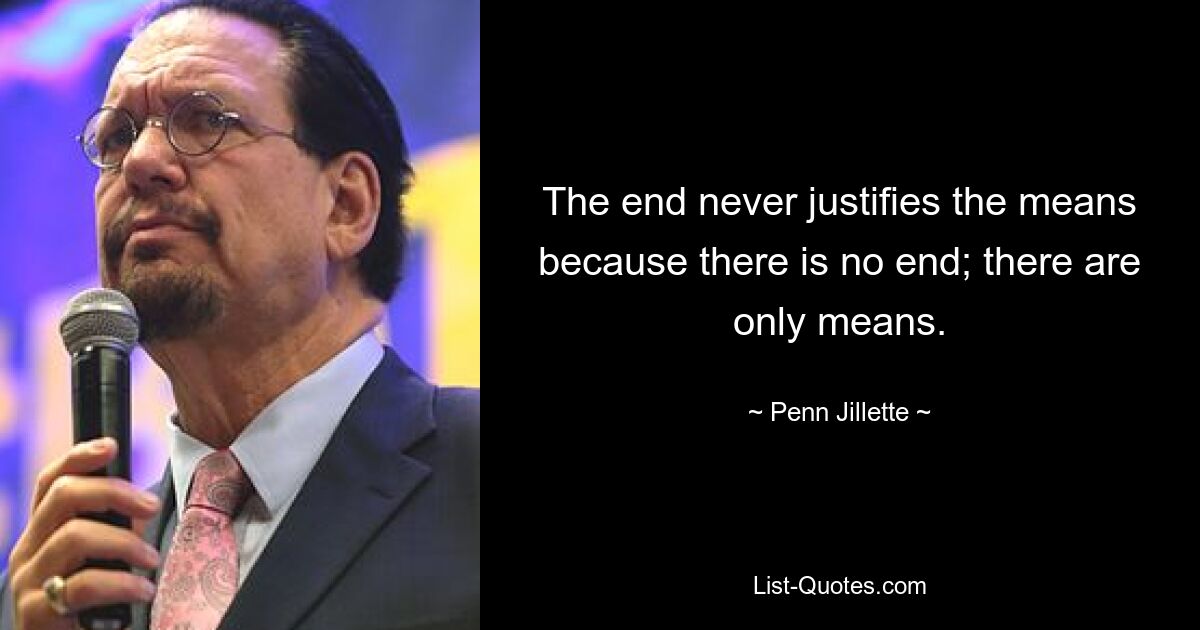 The end never justifies the means because there is no end; there are only means. — © Penn Jillette