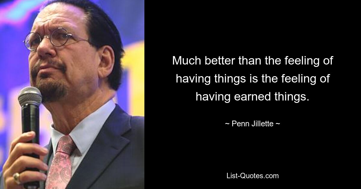 Much better than the feeling of having things is the feeling of having earned things. — © Penn Jillette