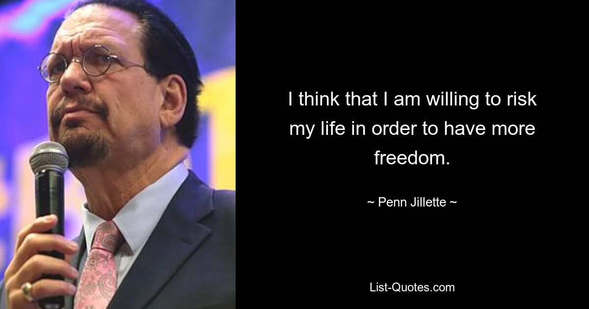 I think that I am willing to risk my life in order to have more freedom. — © Penn Jillette