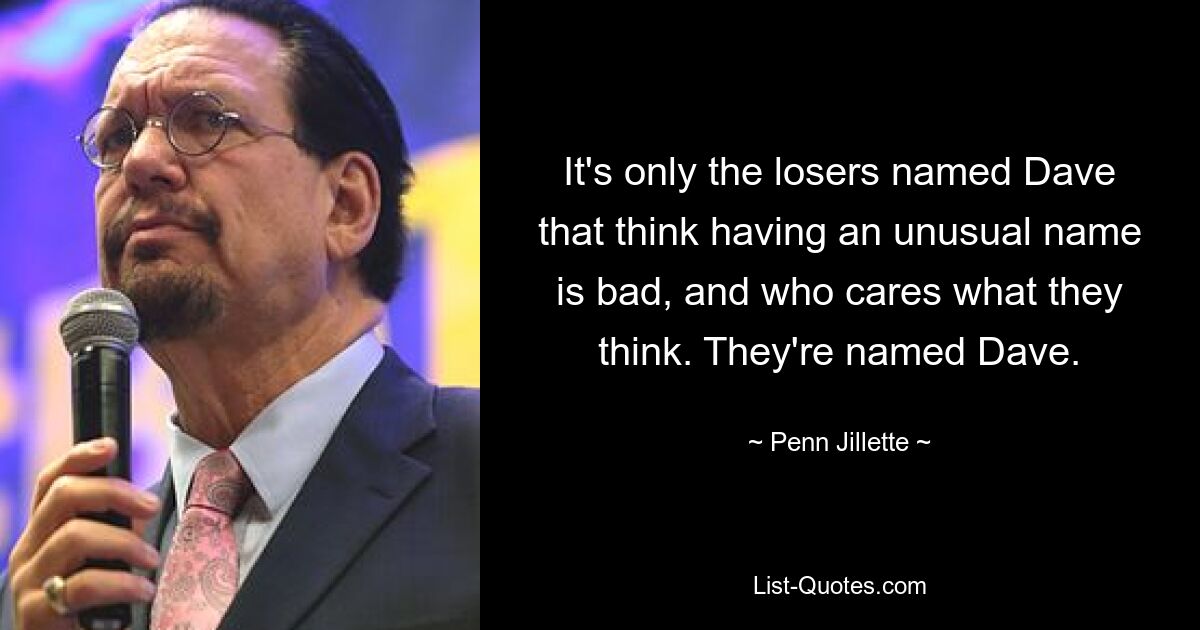 It's only the losers named Dave that think having an unusual name is bad, and who cares what they think. They're named Dave. — © Penn Jillette