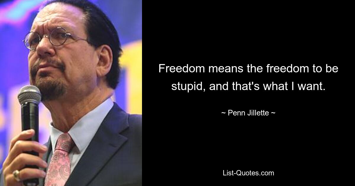 Freedom means the freedom to be stupid, and that's what I want. — © Penn Jillette