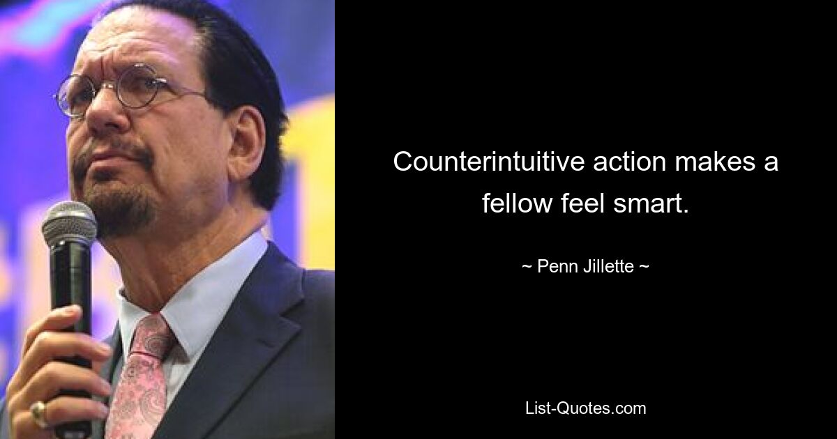 Counterintuitive action makes a fellow feel smart. — © Penn Jillette