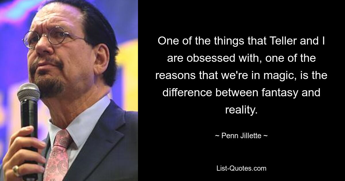 One of the things that Teller and I are obsessed with, one of the reasons that we're in magic, is the difference between fantasy and reality. — © Penn Jillette