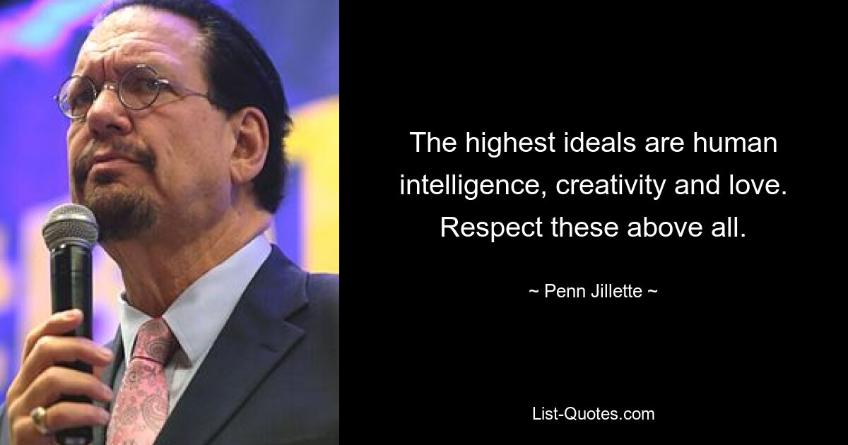 The highest ideals are human intelligence, creativity and love. Respect these above all. — © Penn Jillette