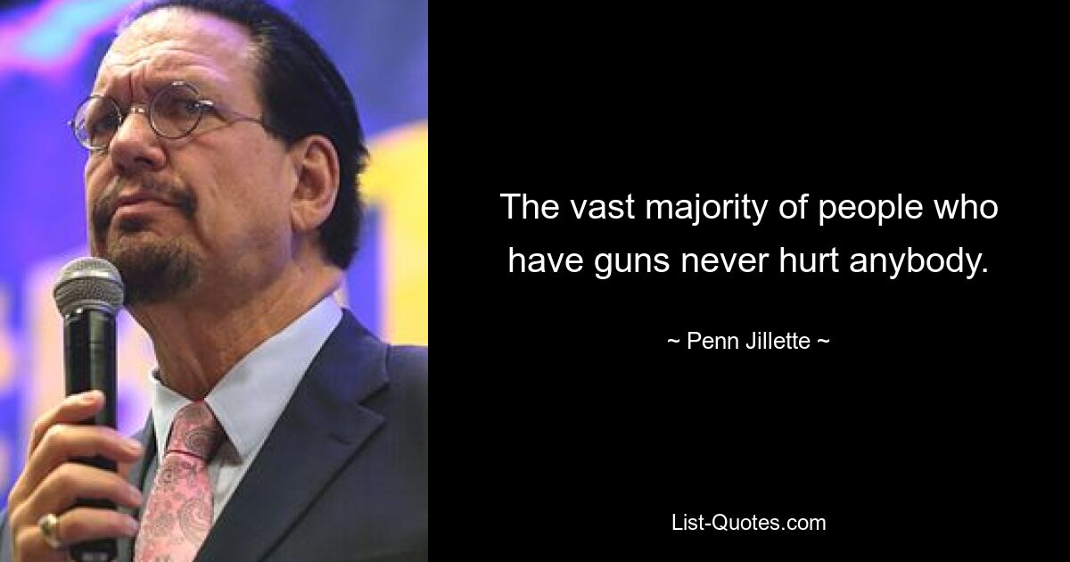 The vast majority of people who have guns never hurt anybody. — © Penn Jillette