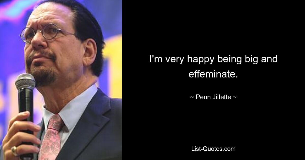 I'm very happy being big and effeminate. — © Penn Jillette