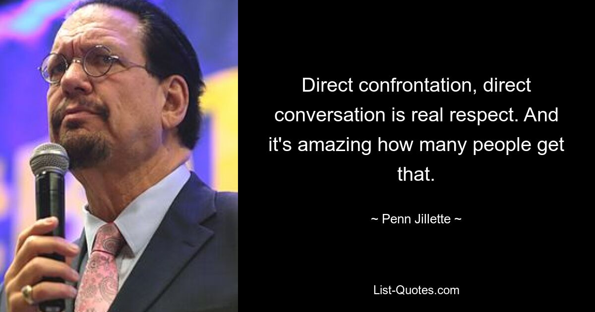 Direct confrontation, direct conversation is real respect. And it's amazing how many people get that. — © Penn Jillette