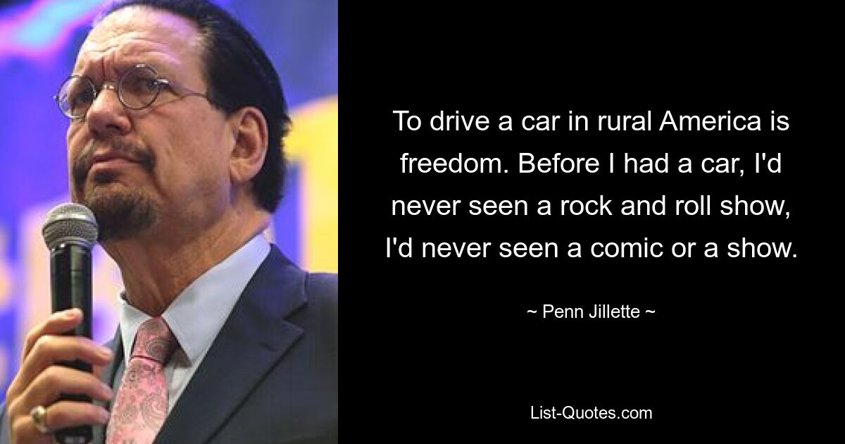 Im ländlichen Amerika Auto zu fahren bedeutet Freiheit. Bevor ich ein Auto hatte, hatte ich noch nie eine Rock&#39;n&#39;Roll-Show gesehen, ich hatte noch nie einen Comic oder eine Show gesehen. — © Penn Jillette