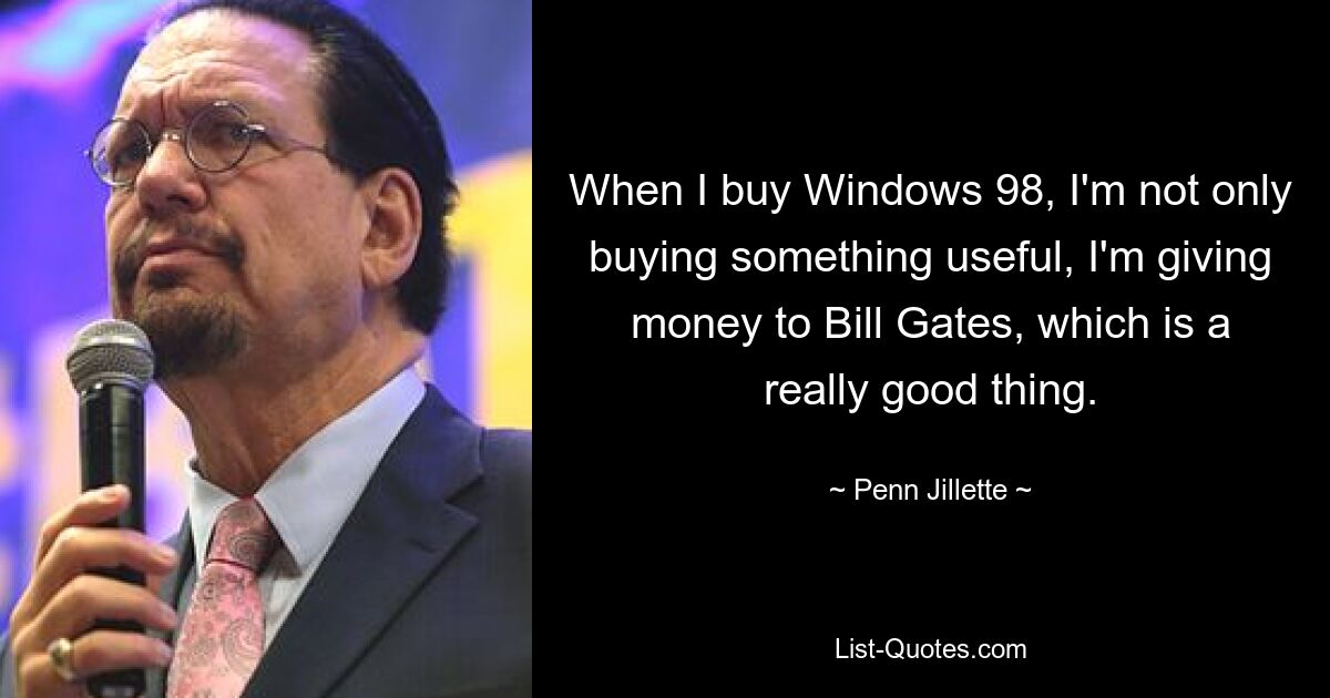 When I buy Windows 98, I'm not only buying something useful, I'm giving money to Bill Gates, which is a really good thing. — © Penn Jillette