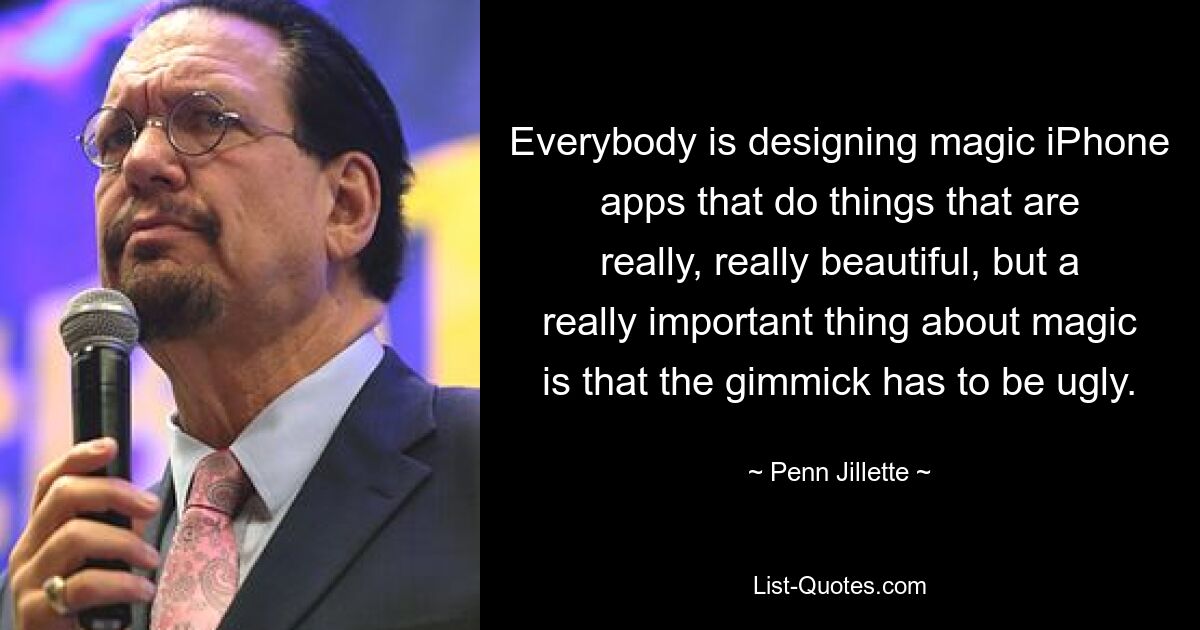 Everybody is designing magic iPhone apps that do things that are really, really beautiful, but a really important thing about magic is that the gimmick has to be ugly. — © Penn Jillette