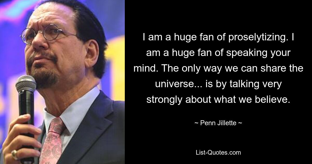 I am a huge fan of proselytizing. I am a huge fan of speaking your mind. The only way we can share the universe... is by talking very strongly about what we believe. — © Penn Jillette