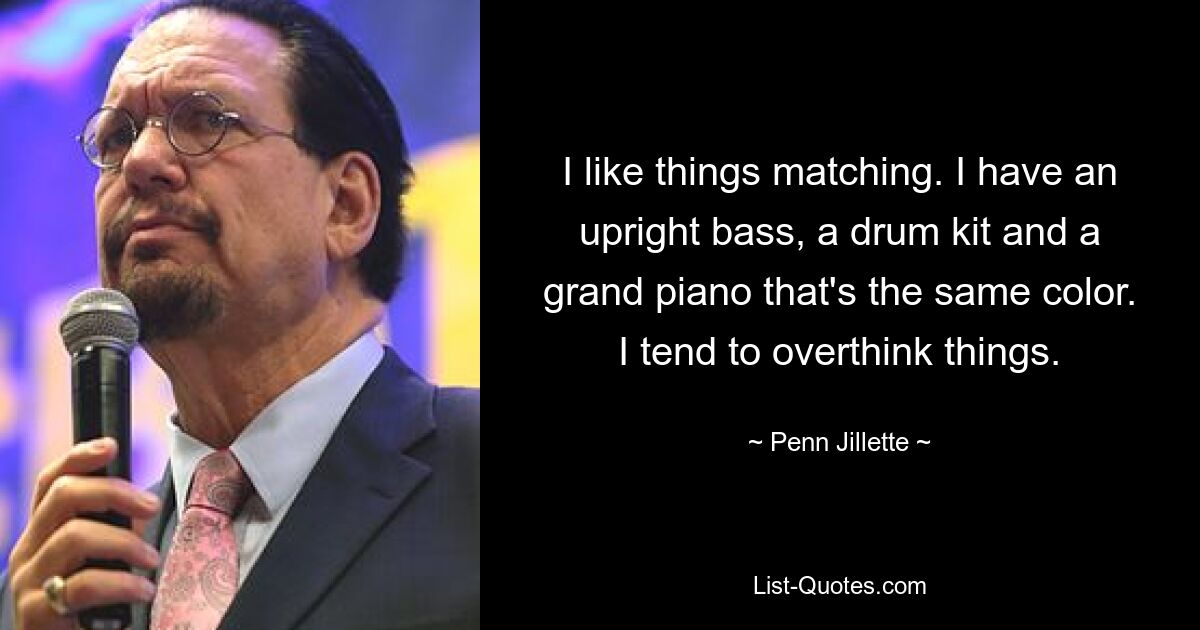 I like things matching. I have an upright bass, a drum kit and a grand piano that's the same color. I tend to overthink things. — © Penn Jillette