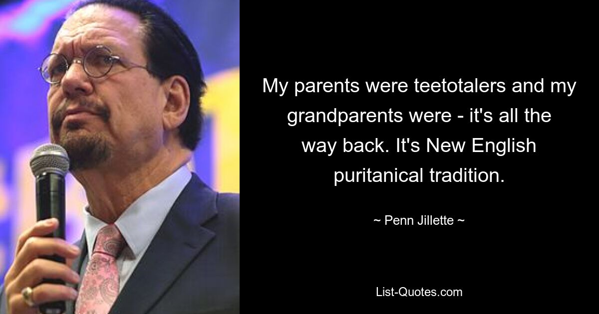 My parents were teetotalers and my grandparents were - it's all the way back. It's New English puritanical tradition. — © Penn Jillette