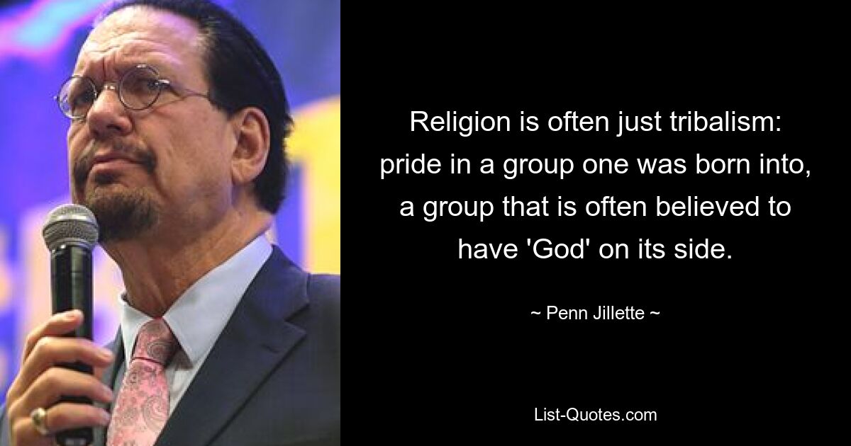 Religion ist oft nur Tribalismus: Stolz auf eine Gruppe, in die man hineingeboren wurde, eine Gruppe, von der oft angenommen wird, dass sie „Gott“ auf ihrer Seite hat. — © Penn Jillette 