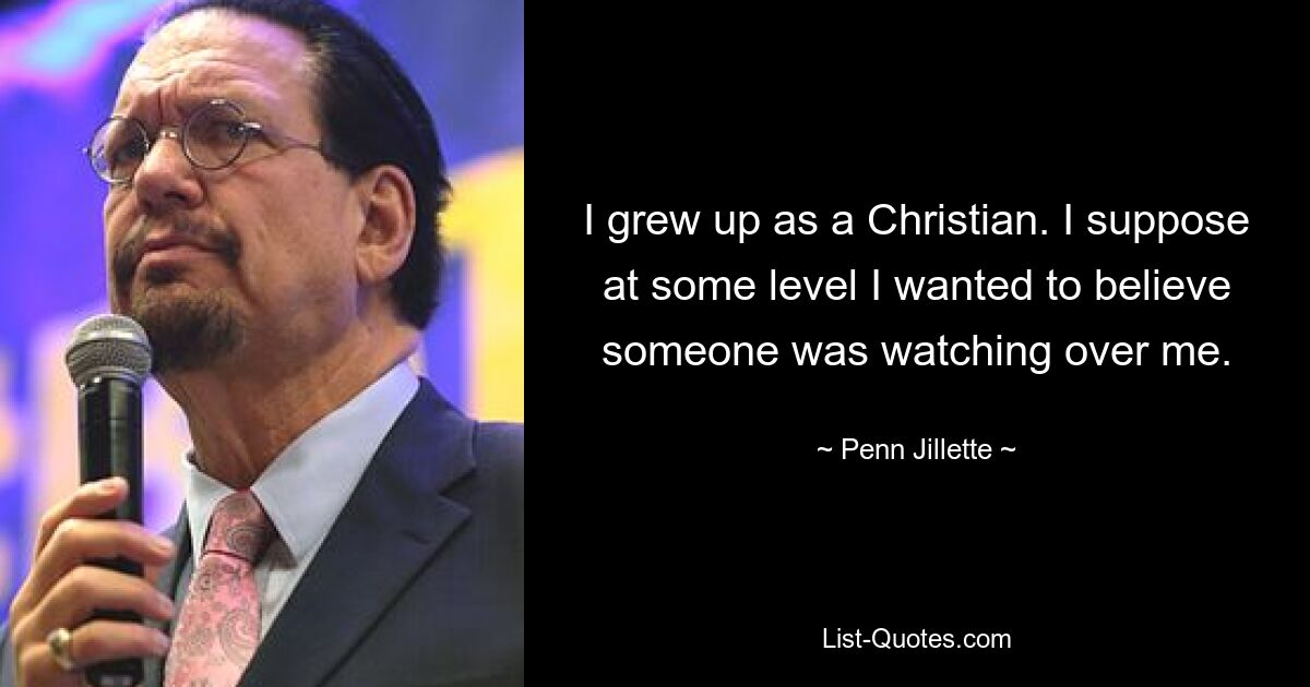 I grew up as a Christian. I suppose at some level I wanted to believe someone was watching over me. — © Penn Jillette