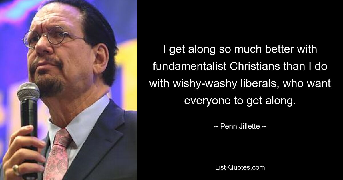 Mit fundamentalistischen Christen komme ich viel besser zurecht als mit zwielichtigen Liberalen, die wollen, dass alle miteinander auskommen. — © Penn Jillette 