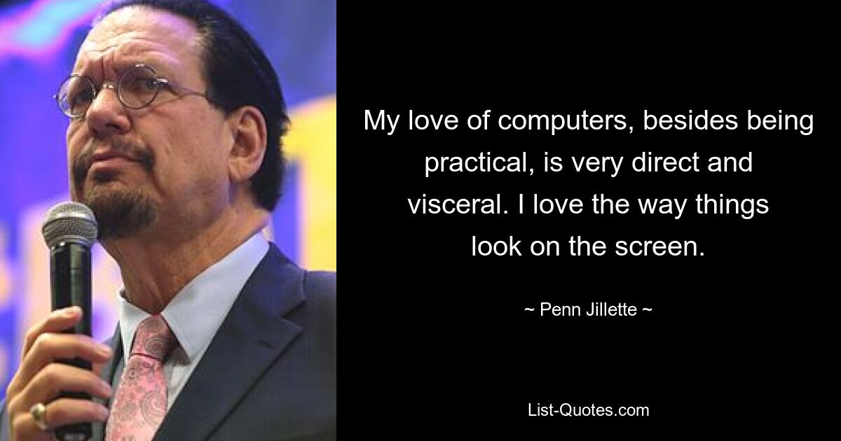 My love of computers, besides being practical, is very direct and visceral. I love the way things look on the screen. — © Penn Jillette