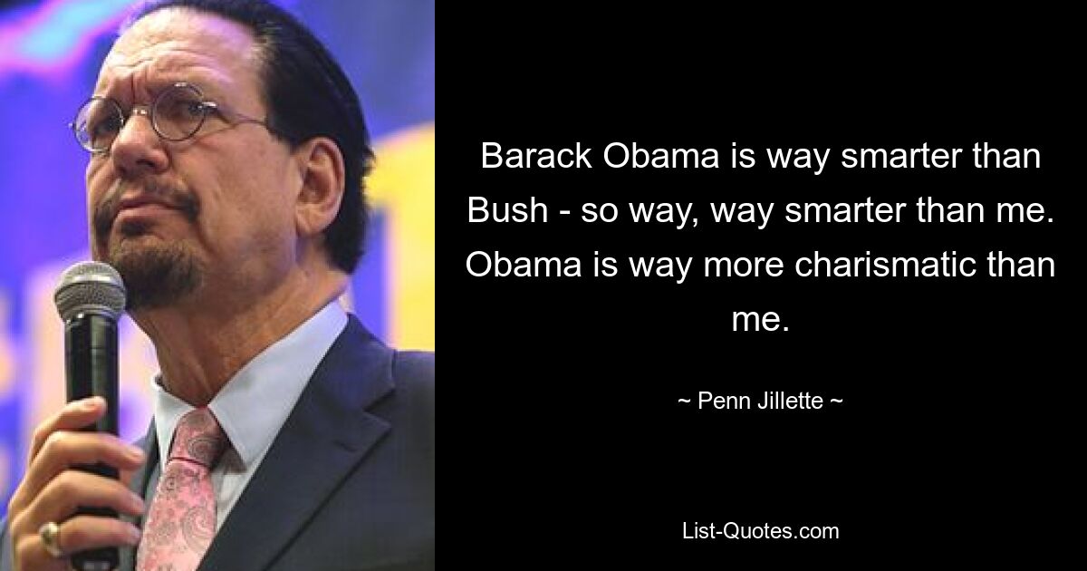 Barack Obama is way smarter than Bush - so way, way smarter than me. Obama is way more charismatic than me. — © Penn Jillette