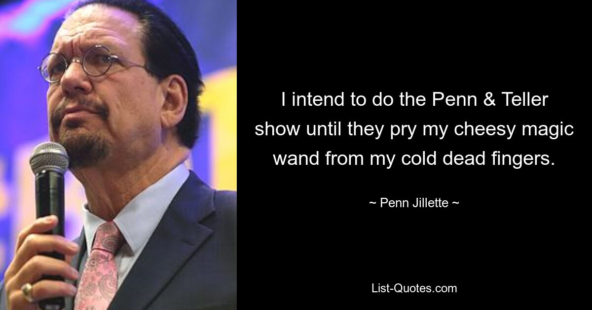 I intend to do the Penn & Teller show until they pry my cheesy magic wand from my cold dead fingers. — © Penn Jillette