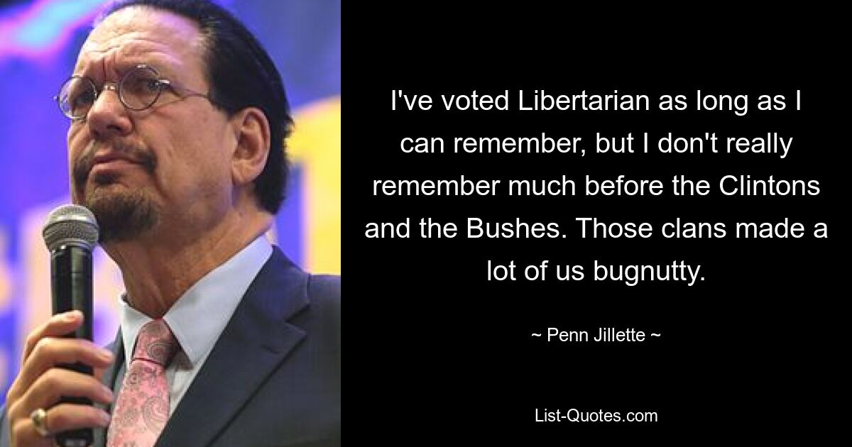 I've voted Libertarian as long as I can remember, but I don't really remember much before the Clintons and the Bushes. Those clans made a lot of us bugnutty. — © Penn Jillette