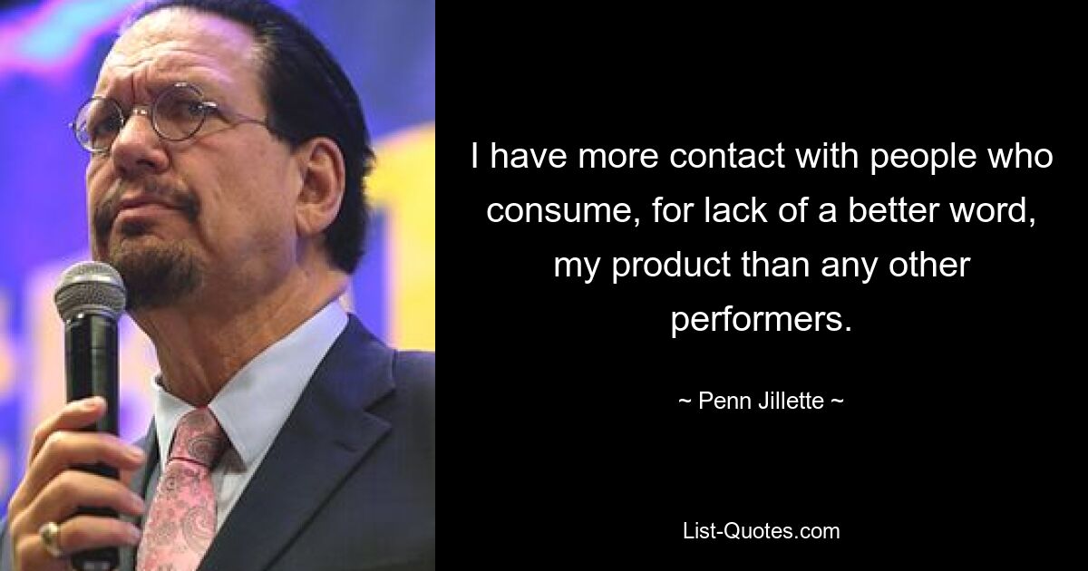 I have more contact with people who consume, for lack of a better word, my product than any other performers. — © Penn Jillette