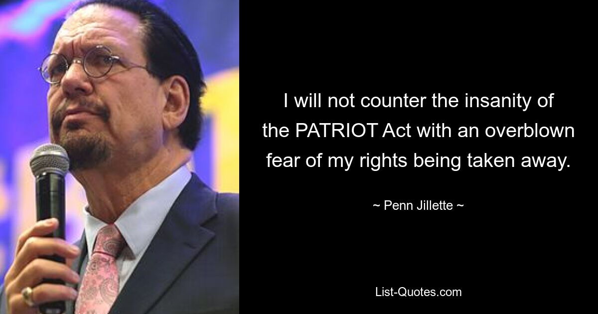 I will not counter the insanity of the PATRIOT Act with an overblown fear of my rights being taken away. — © Penn Jillette