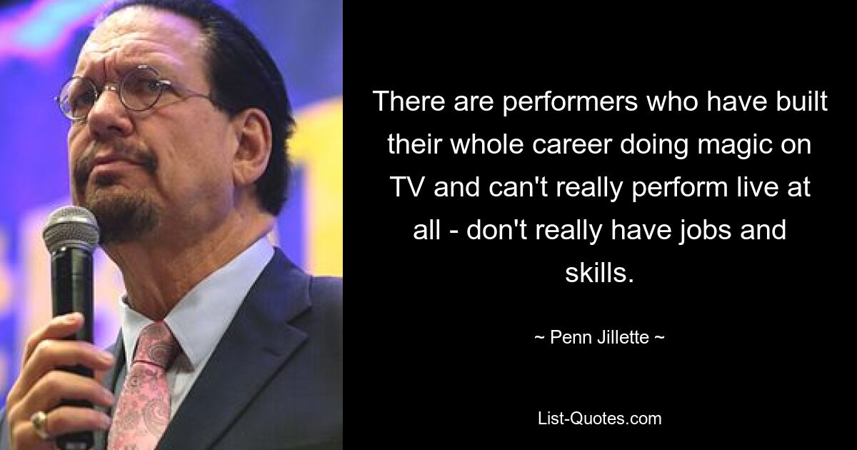 There are performers who have built their whole career doing magic on TV and can't really perform live at all - don't really have jobs and skills. — © Penn Jillette