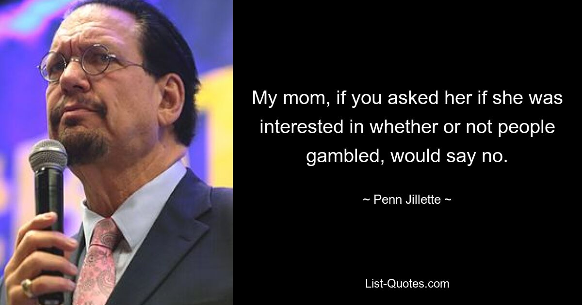 My mom, if you asked her if she was interested in whether or not people gambled, would say no. — © Penn Jillette