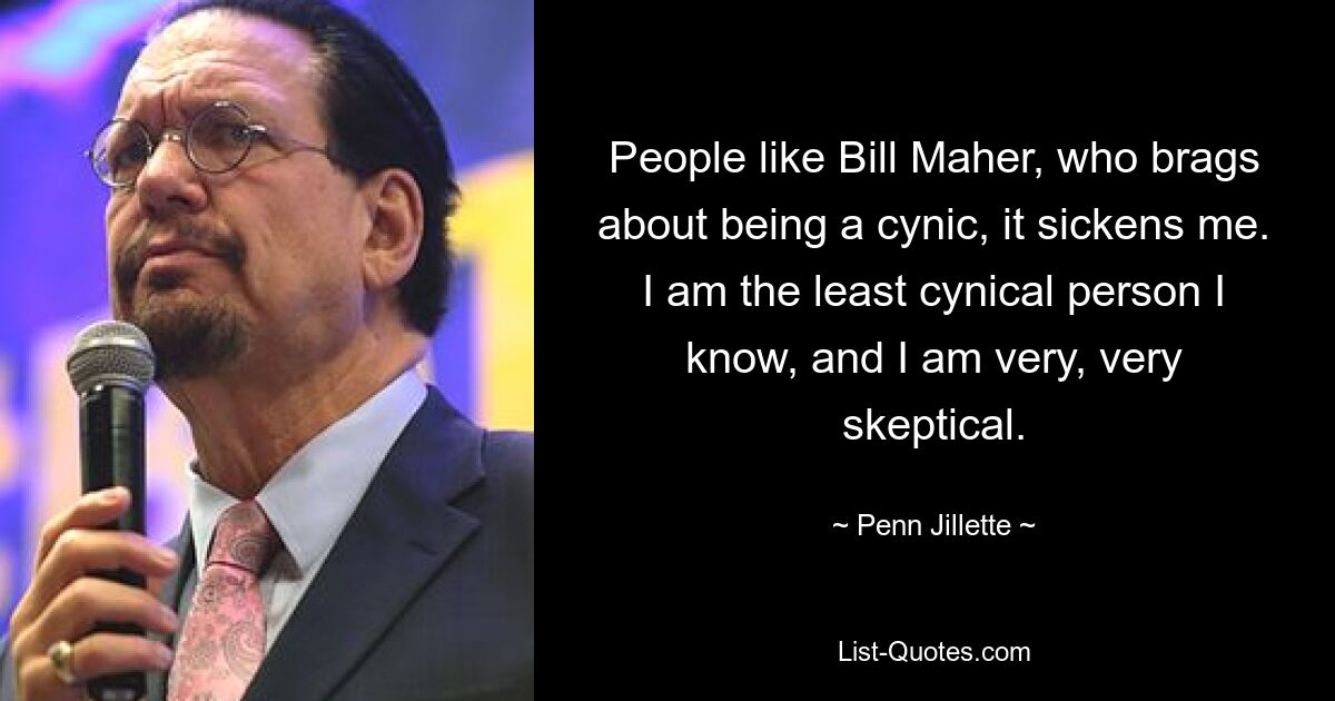 People like Bill Maher, who brags about being a cynic, it sickens me. I am the least cynical person I know, and I am very, very skeptical. — © Penn Jillette