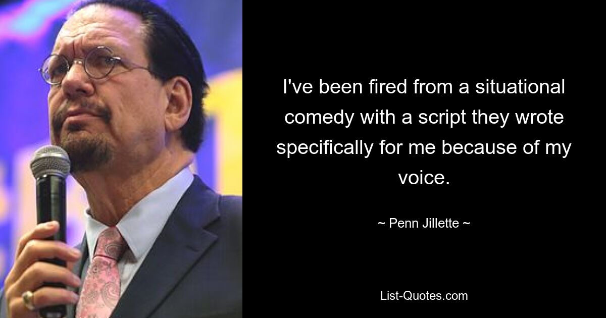 I've been fired from a situational comedy with a script they wrote specifically for me because of my voice. — © Penn Jillette