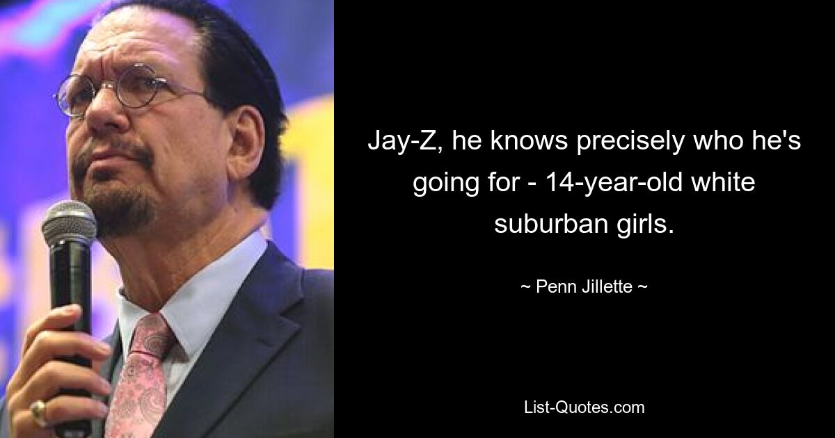 Jay-Z, he knows precisely who he's going for - 14-year-old white suburban girls. — © Penn Jillette