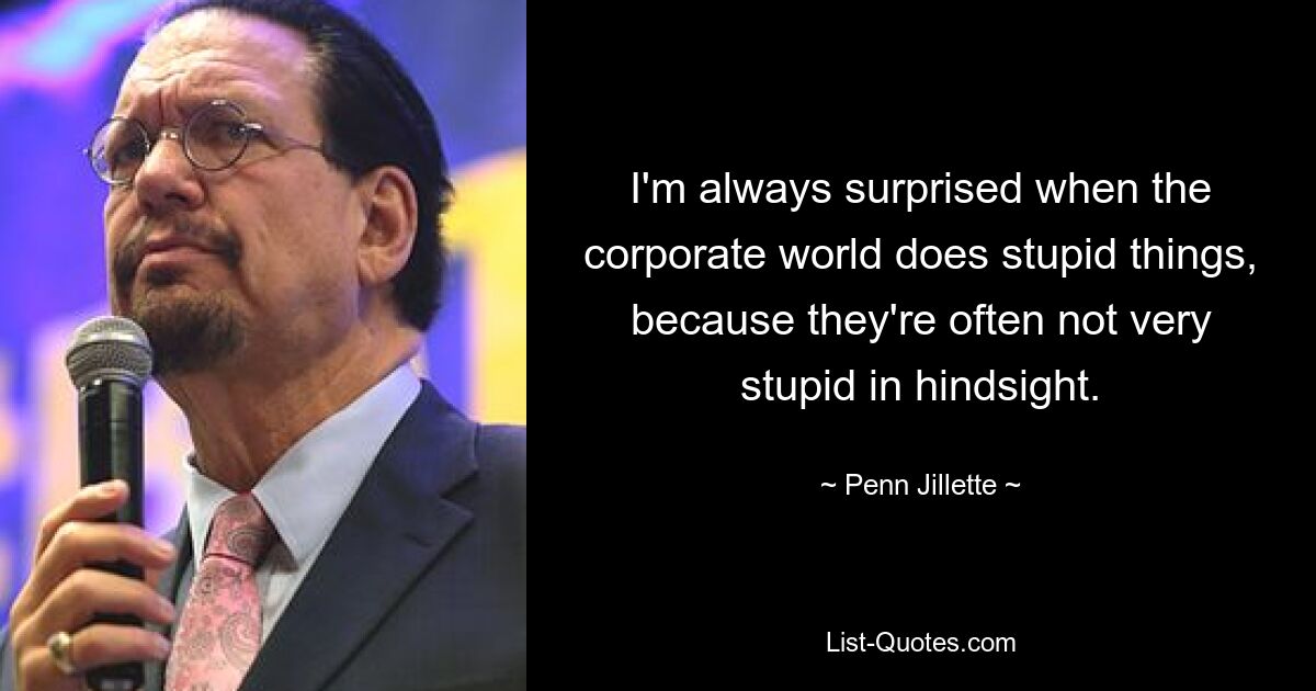 I'm always surprised when the corporate world does stupid things, because they're often not very stupid in hindsight. — © Penn Jillette