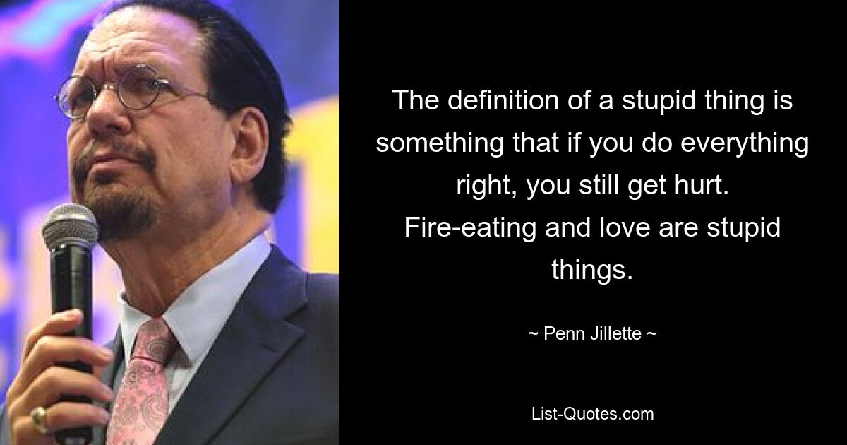 The definition of a stupid thing is something that if you do everything right, you still get hurt. Fire-eating and love are stupid things. — © Penn Jillette