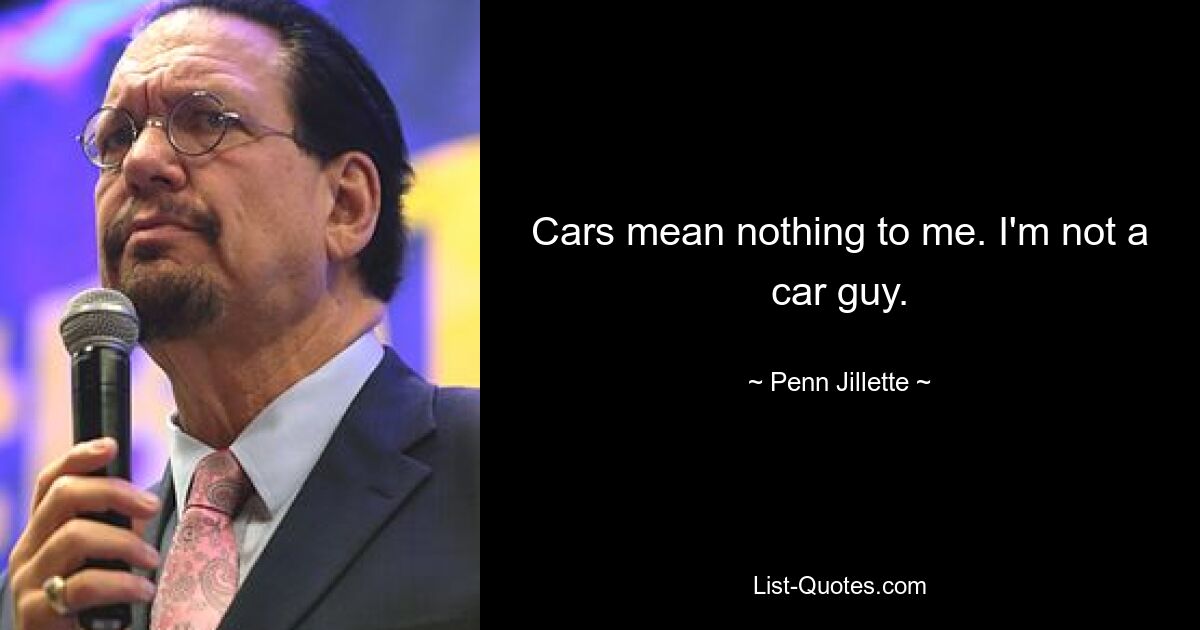 Cars mean nothing to me. I'm not a car guy. — © Penn Jillette