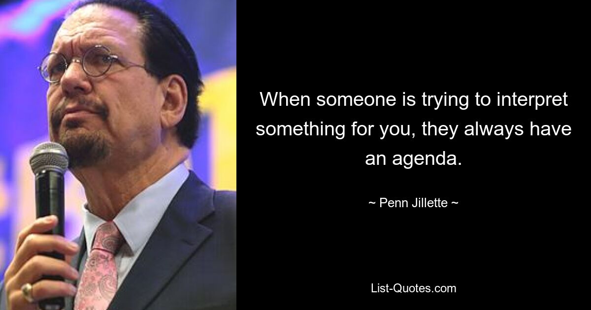 When someone is trying to interpret something for you, they always have an agenda. — © Penn Jillette