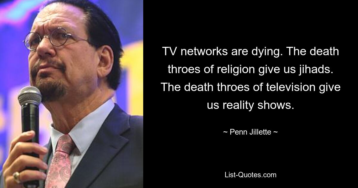 TV networks are dying. The death throes of religion give us jihads. The death throes of television give us reality shows. — © Penn Jillette