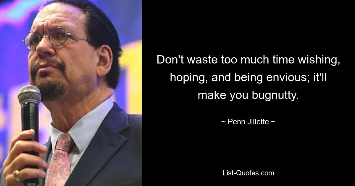 Don't waste too much time wishing, hoping, and being envious; it'll make you bugnutty. — © Penn Jillette