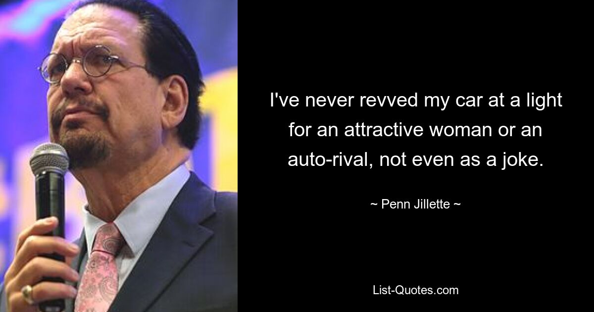 I've never revved my car at a light for an attractive woman or an auto-rival, not even as a joke. — © Penn Jillette