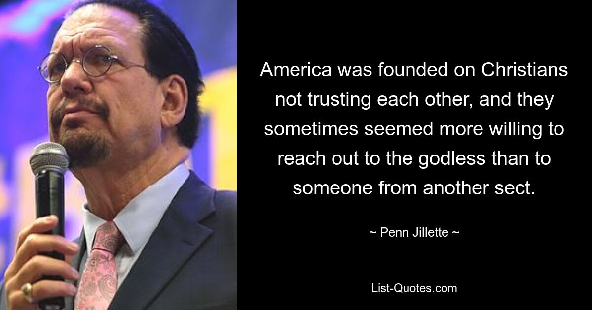 America was founded on Christians not trusting each other, and they sometimes seemed more willing to reach out to the godless than to someone from another sect. — © Penn Jillette